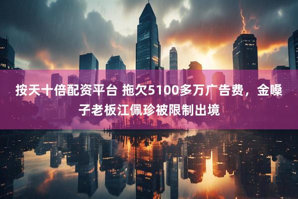 按天十倍配资平台 拖欠5100多万广告费，金嗓子老板江佩珍被限制出境