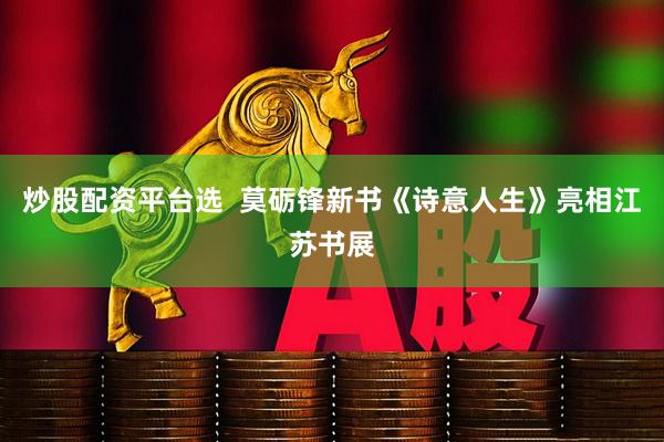 炒股配资平台选  莫砺锋新书《诗意人生》亮相江苏书展