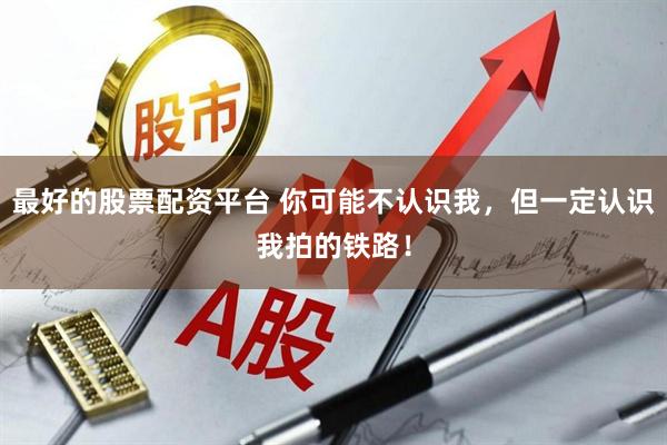 最好的股票配资平台 你可能不认识我，但一定认识我拍的铁路！