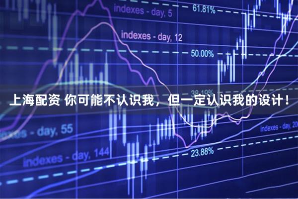 上海配资 你可能不认识我，但一定认识我的设计！