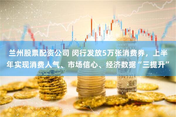 兰州股票配资公司 闵行发放5万张消费券，上半年实现消费人气、市场信心、经济数据“三提升”