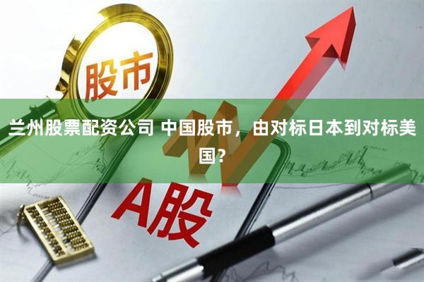 兰州股票配资公司 中国股市，由对标日本到对标美国？