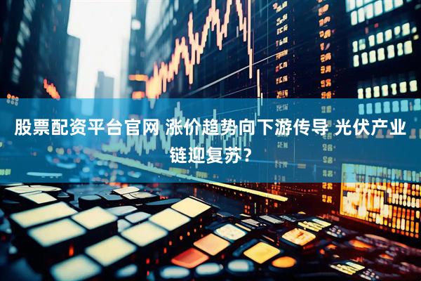 股票配资平台官网 涨价趋势向下游传导 光伏产业链迎复苏？