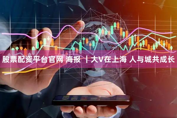 股票配资平台官网 海报 ｜大V在上海 人与城共成长