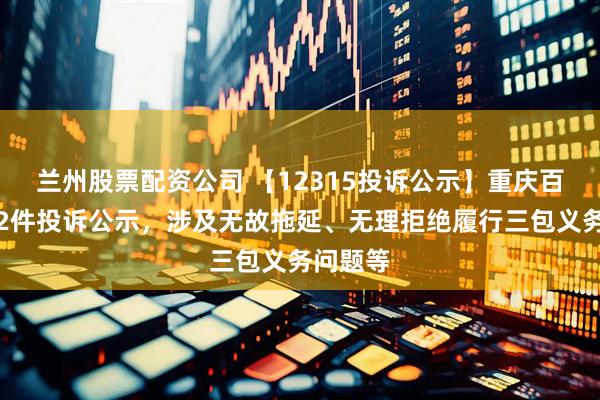 兰州股票配资公司 【12315投诉公示】重庆百货新增2件投诉公示，涉及无故拖延、无理拒绝履行三包义务问题等