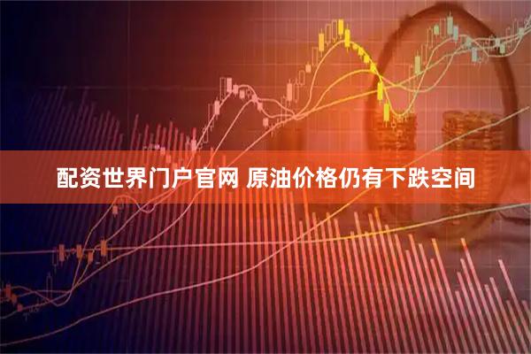配资世界门户官网 原油价格仍有下跌空间