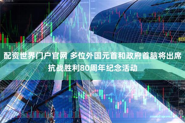 配资世界门户官网 多位外国元首和政府首脑将出席抗战胜利80周年纪念活动