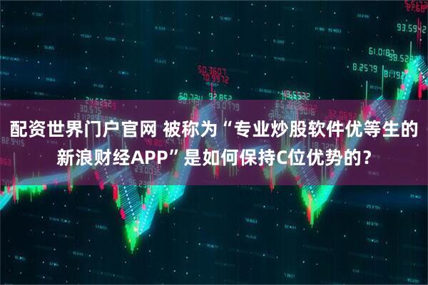 配资世界门户官网 被称为“专业炒股软件优等生的新浪财经APP”是如何保持C位优势的？