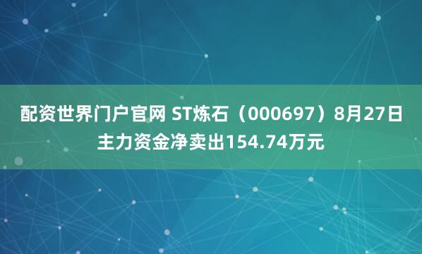 配资世界门户官网 ST炼石（000697）8月27日主力资金净卖出154.74万元