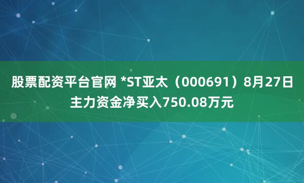 股票配资平台官网 *ST亚太（000691）8月27日主力资金净买入750.08万元