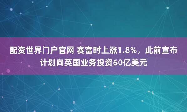 配资世界门户官网 赛富时上涨1.8%，此前宣布计划向英国业务投资60亿美元