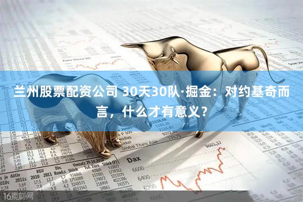 兰州股票配资公司 30天30队·掘金：对约基奇而言，什么才有意义？