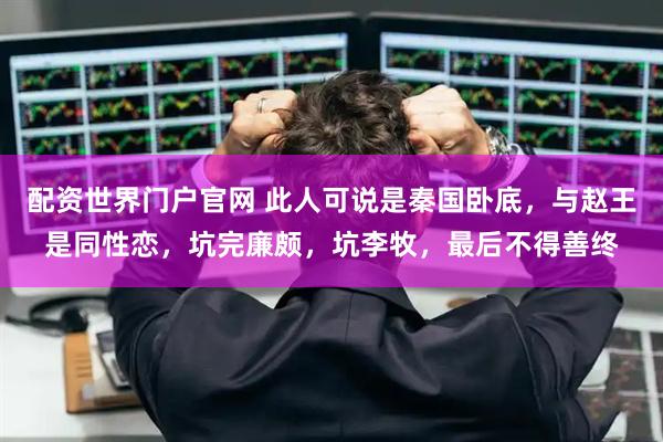 配资世界门户官网 此人可说是秦国卧底，与赵王是同性恋，坑完廉颇，坑李牧，最后不得善终
