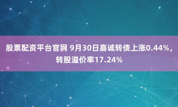 股票配资平台官网 9月30日嘉诚转债上涨0.44%，转股溢价率17.24%
