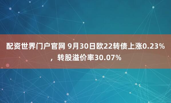 配资世界门户官网 9月30日欧22转债上涨0.23%，转股溢价率30.07%