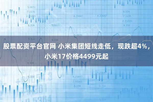 股票配资平台官网 小米集团短线走低，现跌超4%，小米17价格4499元起