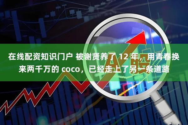 在线配资知识门户 被谢贤养了 12 年，用青春换来两千万的 coco，已经走上了另一条道路