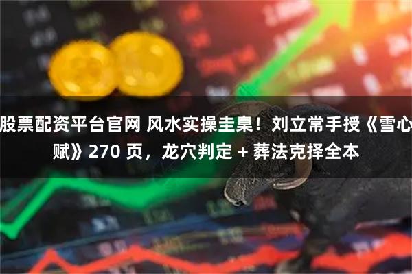 股票配资平台官网 风水实操圭臬！刘立常手授《雪心赋》270 页，龙穴判定 + 葬法克择全本