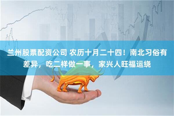 兰州股票配资公司 农历十月二十四！南北习俗有差异，吃二样做一事，家兴人旺福运绕