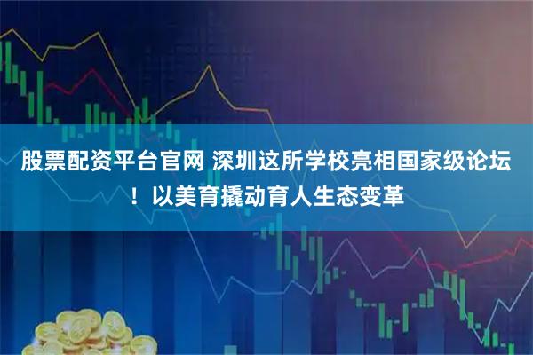 股票配资平台官网 深圳这所学校亮相国家级论坛！以美育撬动育人生态变革