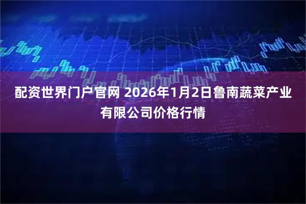 配资世界门户官网 2026年1月2日鲁南蔬菜产业有限公司价格行情