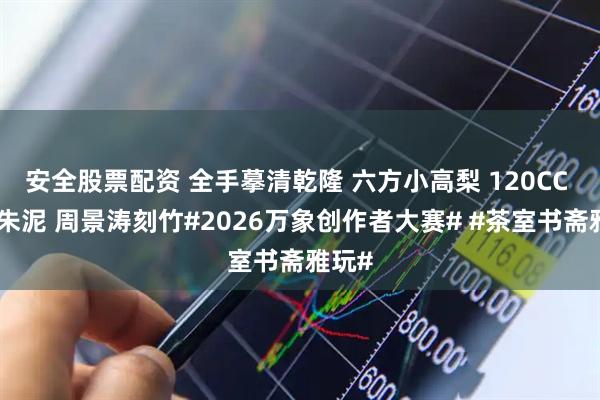 安全股票配资 全手摹清乾隆 六方小高梨 120CC 陈腐朱泥 周景涛刻竹#2026万象创作者大赛# #茶室书斋雅玩#