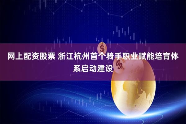网上配资股票 浙江杭州首个骑手职业赋能培育体系启动建设