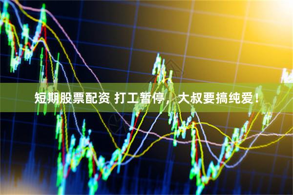 短期股票配资 打工暂停，大叔要搞纯爱！