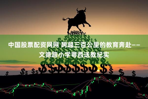 中国股票配资网网 跨越三百公里的教育奔赴——文德路小学粤西送教纪实