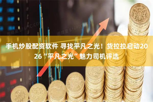 手机炒股配资软件 寻找平凡之光！货拉拉启动2026“平凡之光”魅力司机评选