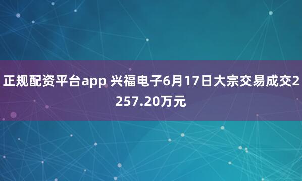 正规配资平台app 兴福电子6月17日大宗交易成交2257.20万元