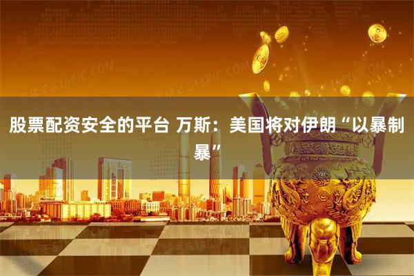 股票配资安全的平台 万斯：美国将对伊朗“以暴制暴”